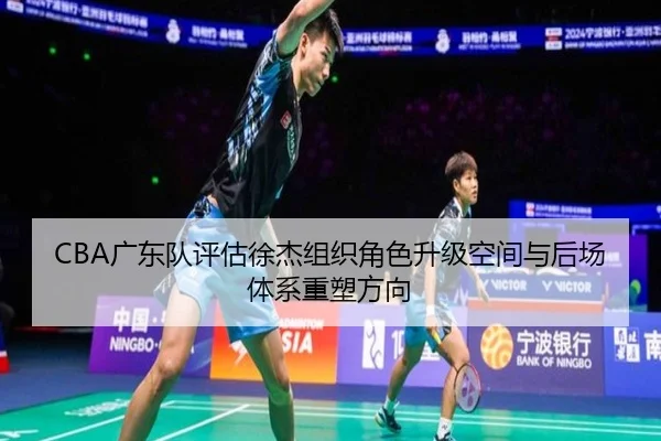 CBA广东队评估徐杰组织角色升级空间与后场体系重塑方向