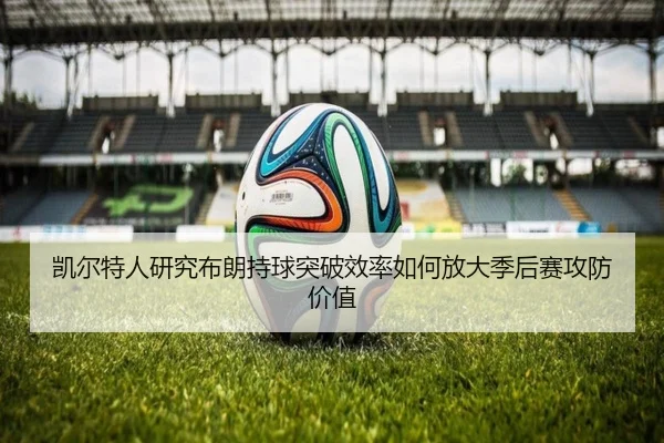凯尔特人研究布朗持球突破效率如何放大季后赛攻防价值