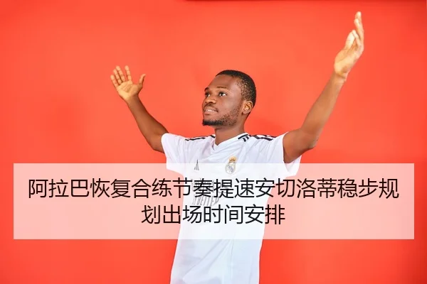 阿拉巴恢复合练节奏提速安切洛蒂稳步规划出场时间安排