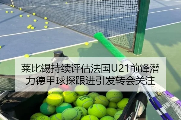 莱比锡持续评估法国U21前锋潜力德甲球探跟进引发转会关注