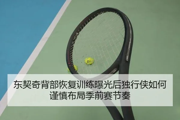 东契奇背部恢复训练曝光后独行侠如何谨慎布局季前赛节奏