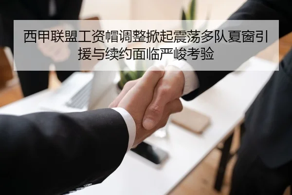 西甲联盟工资帽调整掀起震荡多队夏窗引援与续约面临严峻考验